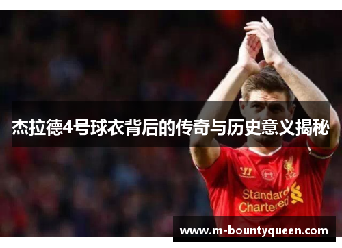 杰拉德4号球衣背后的传奇与历史意义揭秘 杰拉德4号球衣背后的传奇与历史意义揭秘