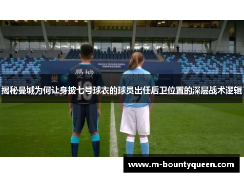 揭秘曼城为何让身披七号球衣的球员出任后卫位置的深层战术逻辑 揭秘曼城为何让身披七号球衣的球员出任后卫位置的深层战术逻辑