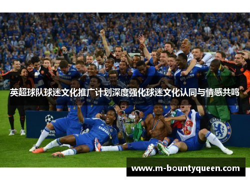 英超球队球迷文化推广计划深度强化球迷文化认同与情感共鸣 英超球队球迷文化推广计划深度强化球迷文化认同与情感共鸣