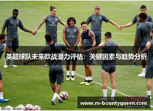 英超球队未来欧战潜力评估:关键因素与趋势分析 英超球队未来欧战潜力评估:关键因素与趋势分析