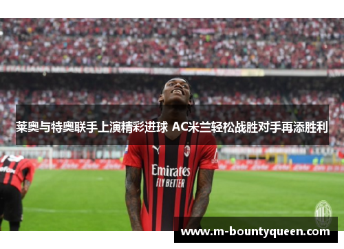 莱奥与特奥联手上演精彩进球 AC米兰轻松战胜对手再添胜利