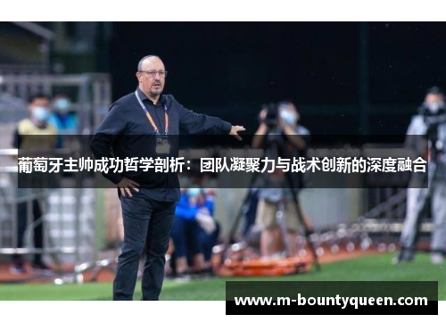 葡萄牙主帅成功哲学剖析：团队凝聚力与战术创新的深度融合