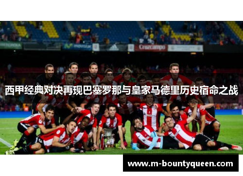 西甲经典对决再现巴塞罗那与皇家马德里历史宿命之战