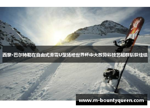 西蒙·巴尔特勒在自由式滑雪U型场地世界杯中大放异彩技艺超群斩获佳绩
