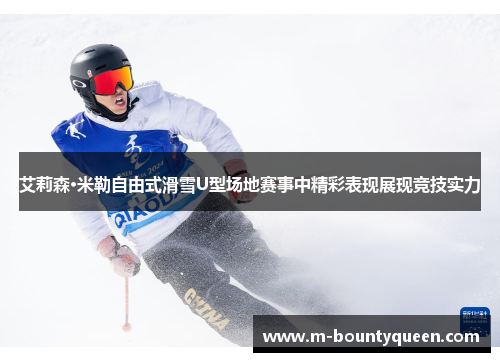 艾莉森·米勒自由式滑雪U型场地赛事中精彩表现展现竞技实力