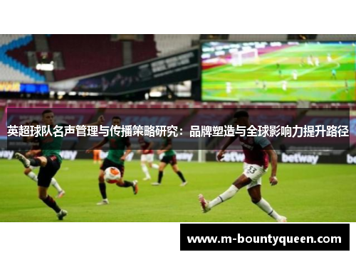 英超球队名声管理与传播策略研究:品牌塑造与全球影响力提升路径 英超球队名声管理与传播策略研究:品牌塑造与全球影响力提升路径