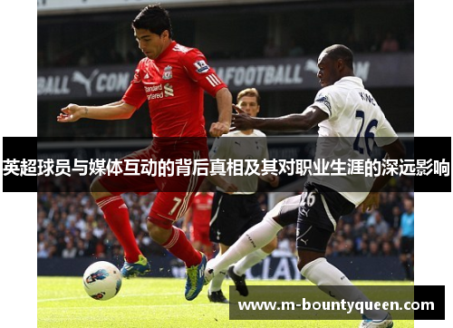 英超球员与媒体互动的背后真相及其对职业生涯的深远影响 英超球员与媒体互动的背后真相及其对职业生涯的深远影响