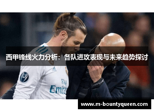 西甲锋线火力分析:各队进攻表现与未来趋势探讨 西甲锋线火力分析:各队进攻表现与未来趋势探讨