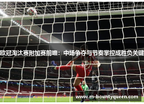 欧冠淘汰赛附加赛前瞻:中场争夺与节奏掌控成胜负关键 欧冠淘汰赛附加赛前瞻:中场争夺与节奏掌控成胜负关键