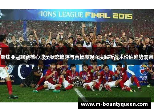 聚焦亚冠联赛核心球员状态追踪与赛场表现深度解析战术价值趋势洞察