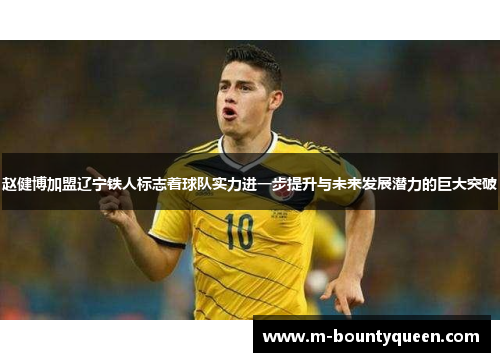 赵健博加盟辽宁铁人标志着球队实力进一步提升与未来发展潜力的巨大突破
