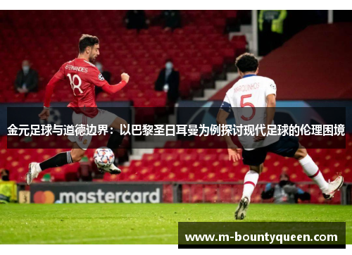 金元足球与道德边界:以巴黎圣日耳曼为例探讨现代足球的伦理困境 金元足球与道德边界:以巴黎圣日耳曼为例探讨现代足球的伦理困境