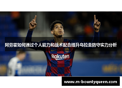 阿劳霍如何通过个人能力和战术配合提升乌拉圭防守实力分析
