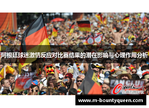 阿根廷球迷激情反应对比赛结果的潜在影响与心理作用分析