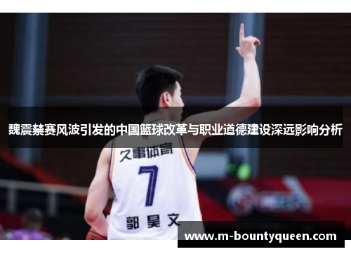 魏震禁赛风波引发的中国篮球改革与职业道德建设深远影响分析