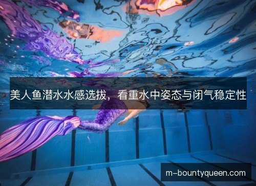 美人鱼潜水水感选拔,看重水中姿态与闭气稳定性 美人鱼潜水水感选拔,看重水中姿态与闭气稳定性