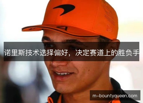 诺里斯技术选择偏好,决定赛道上的胜负手 诺里斯技术选择偏好,决定赛道上的胜负手