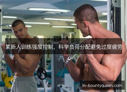 某新人训练强度控制,科学负荷分配避免过度疲劳 某新人训练强度控制,科学负荷分配避免过度疲劳